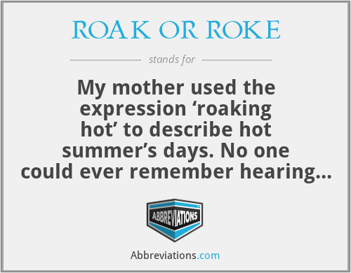 ROAK OR ROKE - My mother used the expression ‘roaking hot’ to describe hot summer’s days. No one could ever remember hearing the word.Eventually we found out it was used by stokers fuelling up the boilers on ships early in the nineteenth century. I should be grateful for your opinion on this.